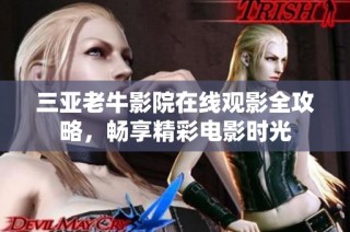 三亚老牛影院在线观影全攻略，畅享精彩电影时光
