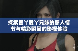 探索爱丫爱丫兄妹的感人情节与精彩瞬间的影视体验