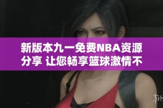 新版本九一免费NBA资源分享 让您畅享篮球激情不再花费