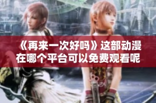 《再来一次好吗》这部动漫在哪个平台可以免费观看呢探寻观看途径与资源