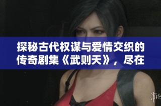 探秘古代权谋与爱情交织的传奇剧集《武则天》，尽在免费观影体验中