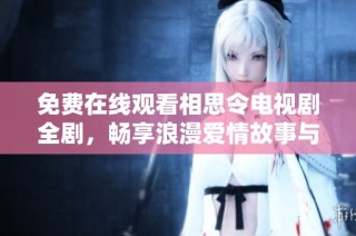 免费在线观看相思令电视剧全剧，畅享浪漫爱情故事与精彩剧情发展