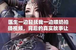 医生一边轻抚我一边喂奶拍摄视频，背后的真实故事让人惊讶