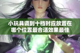 小玩具调到十档时应放置在哪个位置最合适效果最佳