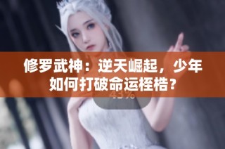 修罗武神：逆天崛起，少年如何打破命运桎梏？