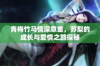 青梅竹马情深意重，苏梨的成长与爱情之路探秘
