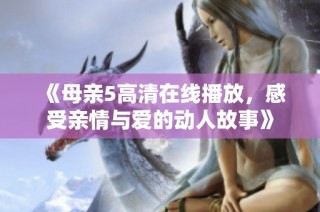 《母亲5高清在线播放，感受亲情与爱的动人故事》