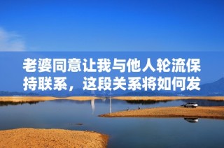 老婆同意让我与他人轮流保持联系，这段关系将如何发展呢