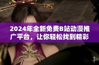2024年全新免费B站动漫推广平台，让你轻松找到精彩作品