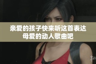 亲爱的孩子快来听这首表达母爱的动人歌曲吧