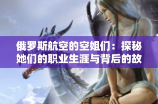 俄罗斯航空的空姐们：探秘她们的职业生涯与背后的故事