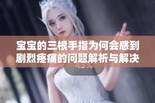宝宝的三根手指为何会感到剧烈疼痛的问题解析与解决方案
