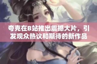 夸克在B站推出震撼大片，引发观众热议和期待的新作品