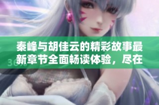 秦峰与胡佳云的精彩故事最新章节全面畅读体验，尽在此处！