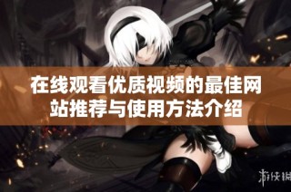 在线观看优质视频的最佳网站推荐与使用方法介绍