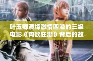 叶玉卿演绎激情四溢的三级电影《肉欲狂潮》背后的故事与魅力
