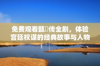 免费观看甄嬛传全剧，体验宫廷权谋的经典故事与人物情感纠葛