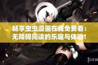 畅享虫虫漫画在线免费看：无障碍阅读的乐趣与体验！