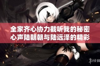 全家齐心协力截听我的秘密心声陆朝朝与陆远泽的精彩爱情故事