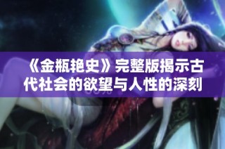 《金瓶艳史》完整版揭示古代社会的欲望与人性的深刻探讨