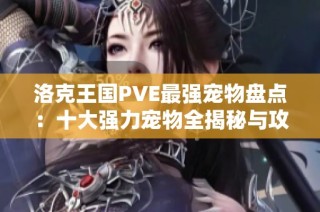 洛克王国PVE最强宠物盘点：十大强力宠物全揭秘与攻略分享