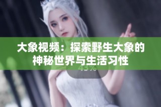 大象视频：探索野生大象的神秘世界与生活习性