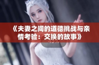 《夫妻之间的道德挑战与亲情考验：交换的故事》
