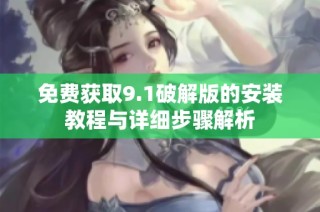 免费获取9.1破解版的安装教程与详细步骤解析