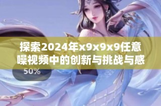 探索2024年x9x9x9任意噪视频中的创新与挑战与感受的交织