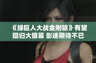 《绿巨人大战金刚狼》有望回归大银幕 影迷期待不已