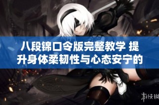 八段锦口令版完整教学 提升身体柔韧性与心态安宁的养生之道