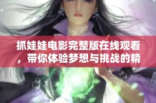 抓娃娃电影完整版在线观看，带你体验梦想与挑战的精彩旅程
