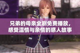 兄弟的母亲全剧免费播放，感受温情与亲情的感人故事