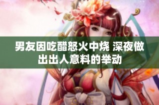 男友因吃醋怒火中烧 深夜做出出人意料的举动