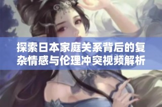 探索日本家庭关系背后的复杂情感与伦理冲突视频解析