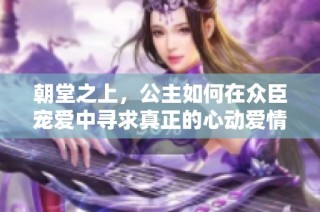 朝堂之上，公主如何在众臣宠爱中寻求真正的心动爱情
