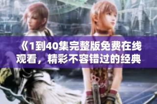 《1到40集完整版免费在线观看，精彩不容错过的经典剧集》