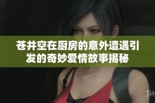 苍井空在厨房的意外遭遇引发的奇妙爱情故事揭秘