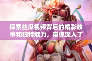 探索丝瓜视频背后的精彩故事和独特魅力，带你深入了解这一热门平台