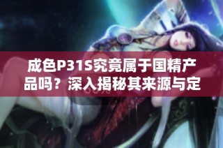 成色P31S究竟属于国精产品吗？深入揭秘其来源与定位