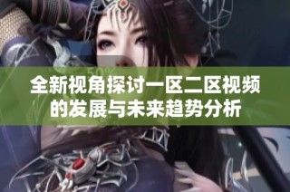 全新视角探讨一区二区视频的发展与未来趋势分析