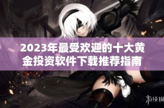 2023年最受欢迎的十大黄金投资软件下载推荐指南