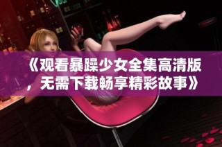 《观看暴躁少女全集高清版，无需下载畅享精彩故事》