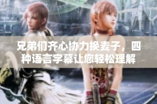 兄弟们齐心协力换麦子，四种语言字幕让您轻松理解