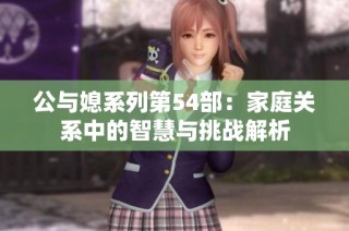 公与媳系列第54部：家庭关系中的智慧与挑战解析