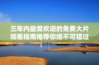 三年内最受欢迎的免费大片观看指南推荐你绝不可错过的影片