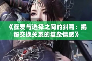 《在爱与选择之间的纠葛：揭秘交换关系的复杂情感》