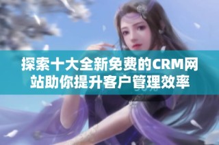 探索十大全新免费的CRM网站助你提升客户管理效率