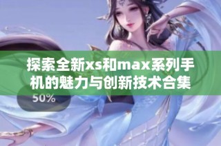 探索全新xs和max系列手机的魅力与创新技术合集