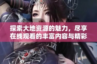 探索大地资源的魅力，尽享在线观看的丰富内容与精彩体验
